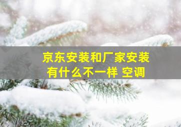 京东安装和厂家安装有什么不一样 空调